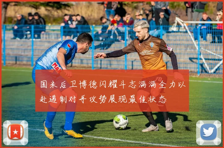 国米后卫博德闪耀斗志满满全力以赴遏制对手攻势展现最佳状态