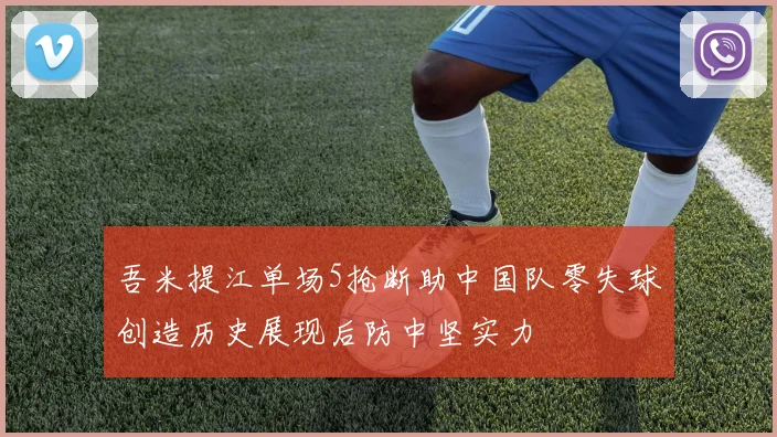 吾米提江单场5抢断助中国队零失球创造历史展现后防中坚实力