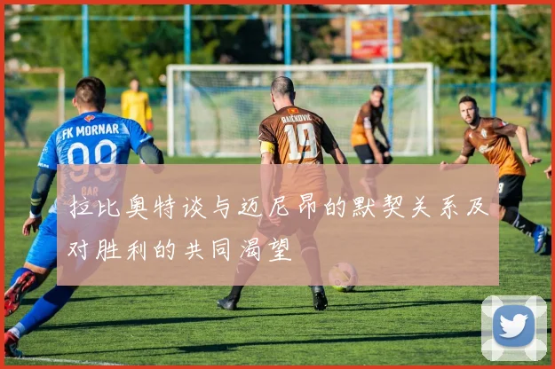 拉比奥特谈与迈尼昂的默契关系及对胜利的共同渴望