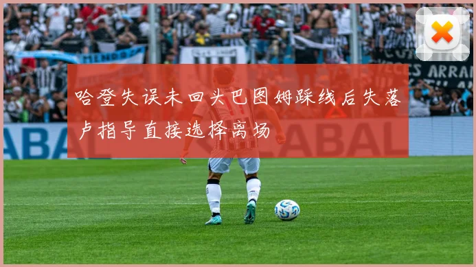 哈登失误未回头巴图姆踩线后失落卢指导直接选择离场