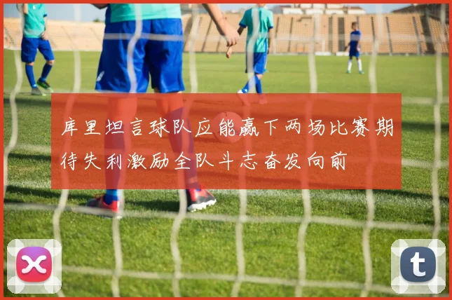 库里坦言球队应能赢下两场比赛期待失利激励全队斗志奋发向前