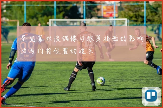 圣克莱尔谈偶像与球员梅西的影响力与门将位置的追求