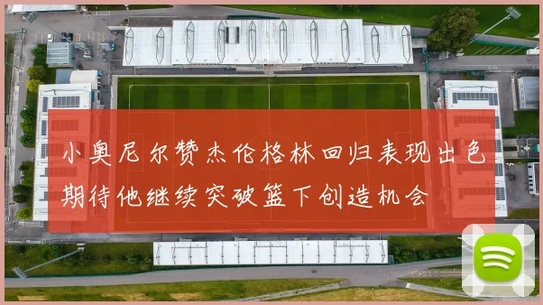 小奥尼尔赞杰伦格林回归表现出色期待他继续突破篮下创造机会
