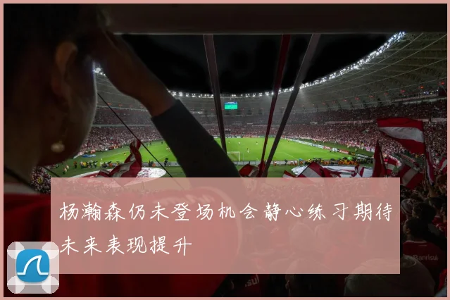 杨瀚森仍未登场机会静心练习期待未来表现提升