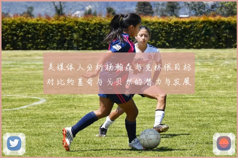 美媒体人分析杨瀚森与克林根目标对比约基奇与戈贝尔的潜力与发展方向