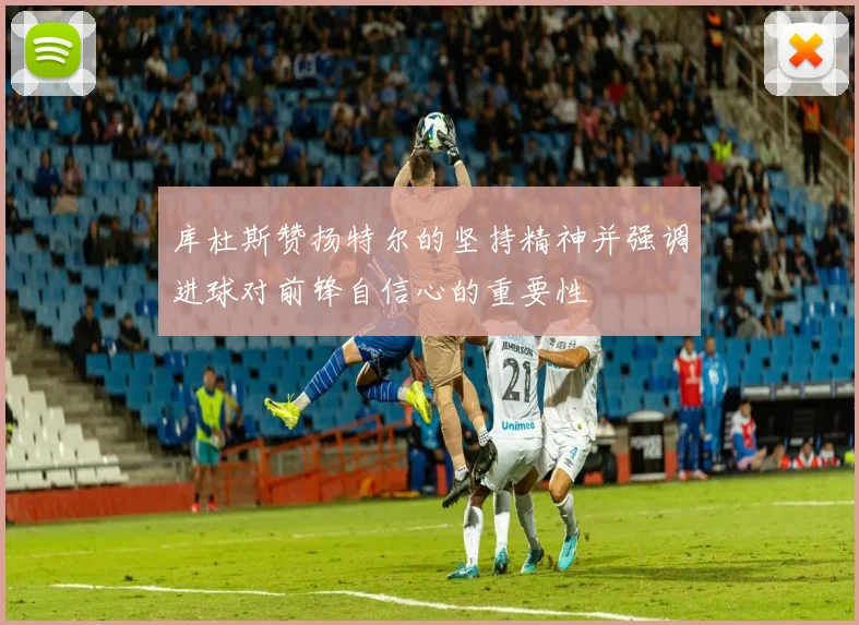 库杜斯赞扬特尔的坚持精神并强调进球对前锋自信心的重要性