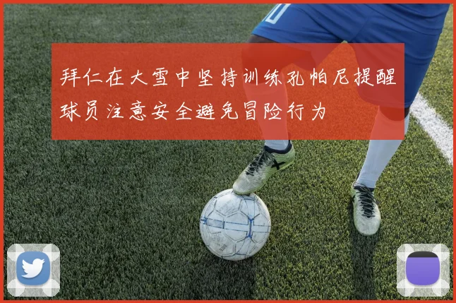 拜仁在大雪中坚持训练孔帕尼提醒球员注意安全避免冒险行为