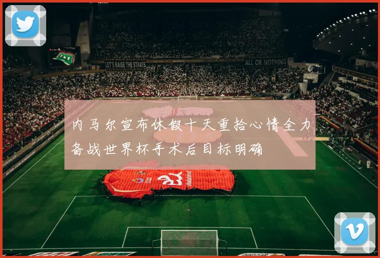 内马尔宣布休假十天重拾心情全力备战世界杯手术后目标明确