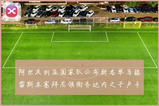 阿尔及利亚国家队公布新名单马赫雷斯本塞拜尼领衔齐达内之子卢卡入选
