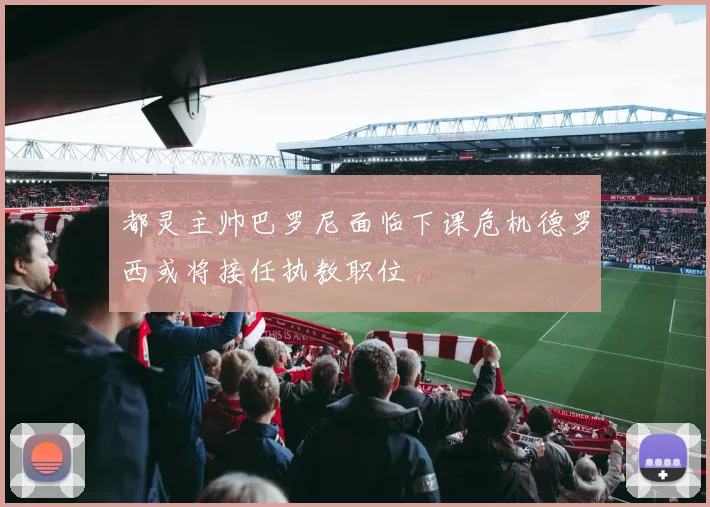 都灵主帅巴罗尼面临下课危机德罗西或将接任执教职位