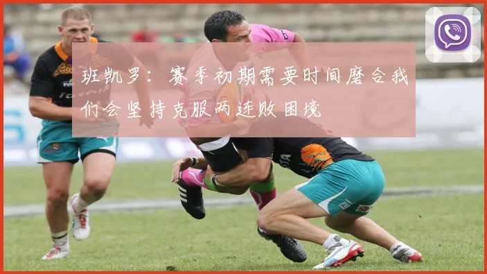班凯罗：赛季初期需要时间磨合我们会坚持克服两连败困境