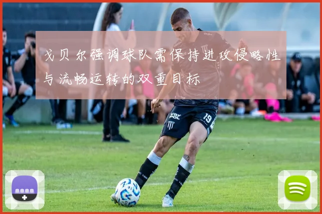 戈贝尔强调球队需保持进攻侵略性与流畅运转的双重目标