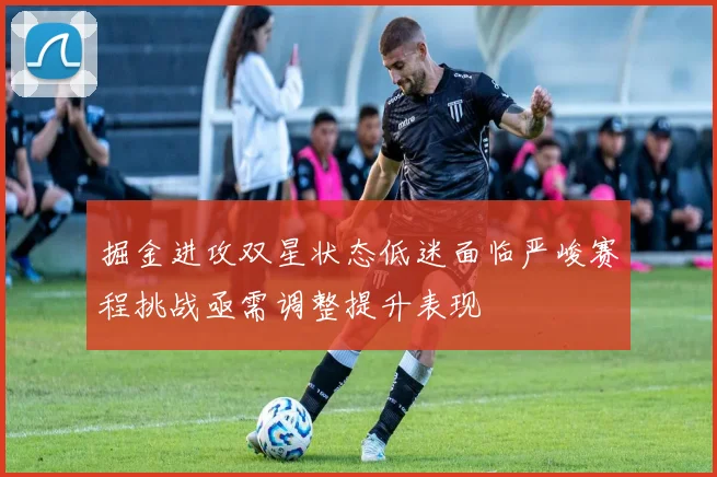 掘金进攻双星状态低迷面临严峻赛程挑战亟需调整提升表现