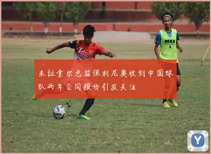 米拉索尔总监保利尼奥收到中国球队两年合同报价引发关注