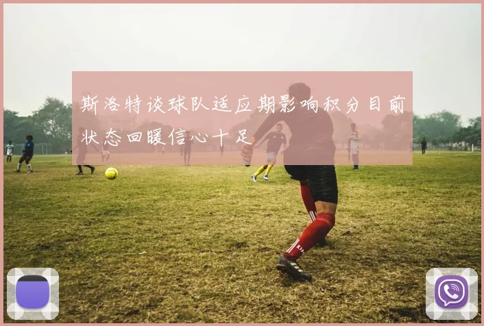 斯洛特谈球队适应期影响积分目前状态回暖信心十足