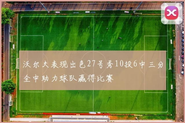 沃尔夫表现出色27号秀10投6中三分全中助力球队赢得比赛