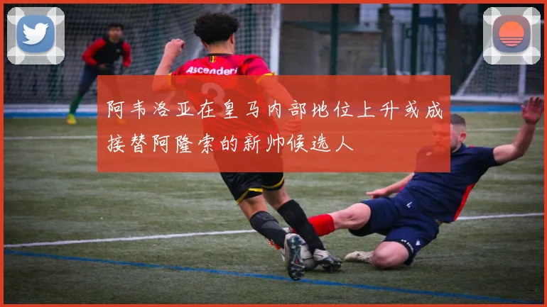 阿韦洛亚在皇马内部地位上升或成接替阿隆索的新帅候选人