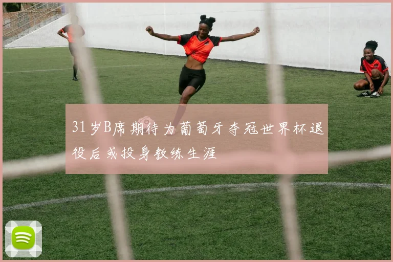 31岁B席期待为葡萄牙夺冠世界杯退役后或投身教练生涯