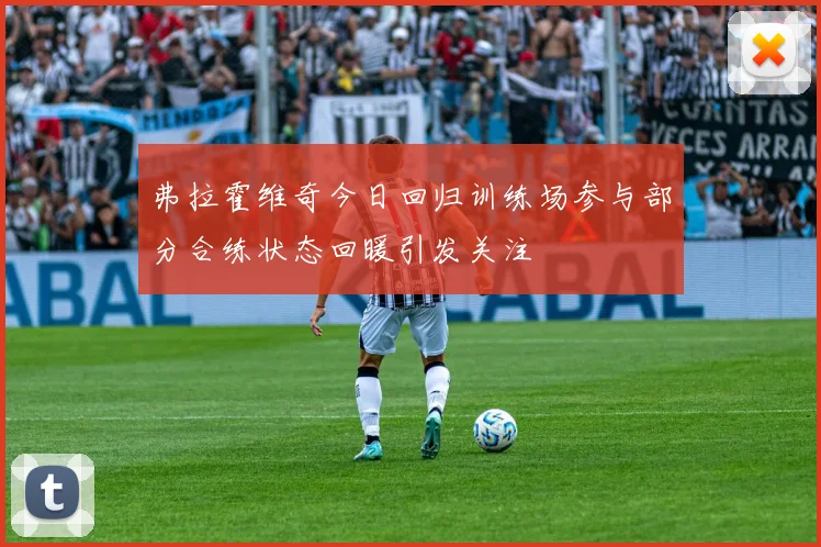 弗拉霍维奇今日回归训练场参与部分合练状态回暖引发关注