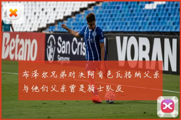 布泽尔兄弟对决阿肯色瓦格纳父亲与他们父亲曾是骑士队友