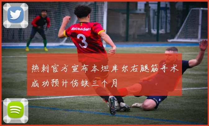 热刺官方宣布本坦库尔右腿筋手术成功预计伤缺三个月