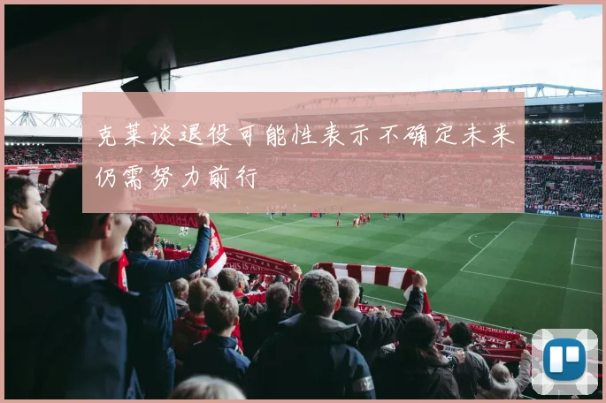 克莱谈退役可能性表示不确定未来仍需努力前行