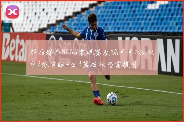 邓雨婷在NCAA常规赛表现平平5投仅中2球贡献4分3篮板状态需提升