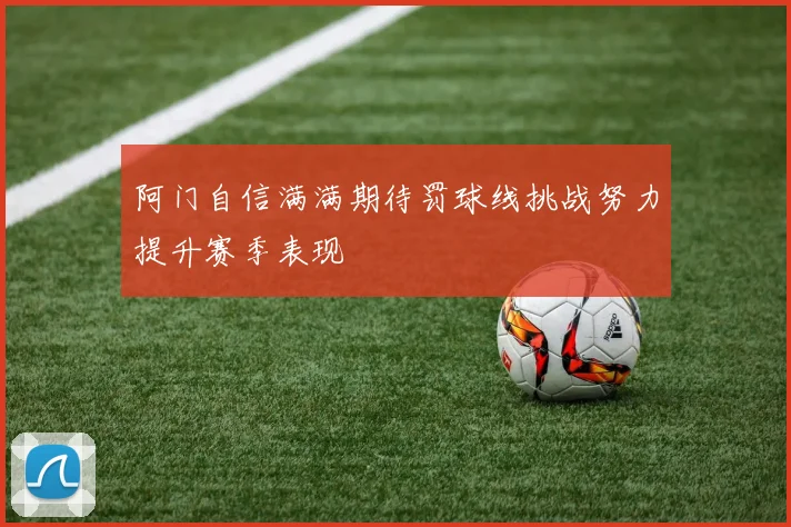 阿门自信满满期待罚球线挑战努力提升赛季表现