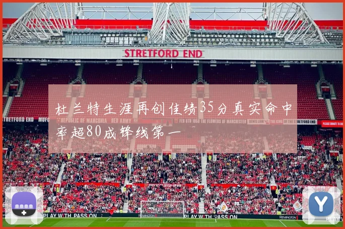 杜兰特生涯再创佳绩35分真实命中率超80成锋线第一