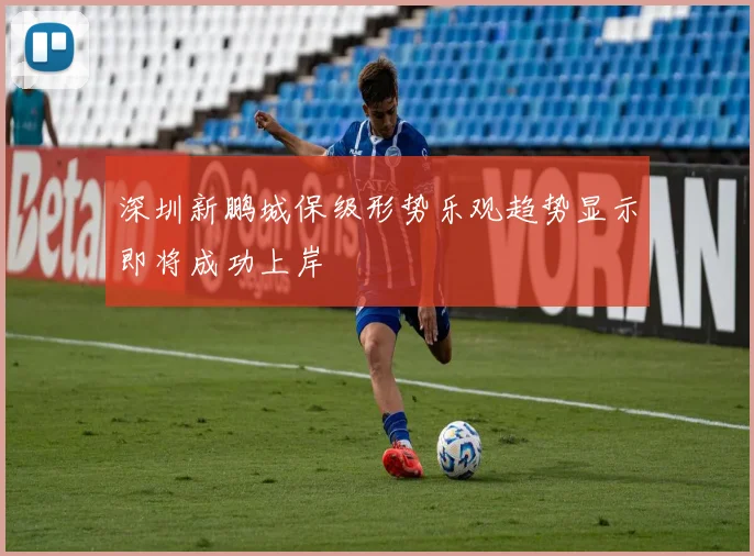 深圳新鹏城保级形势乐观趋势显示即将成功上岸