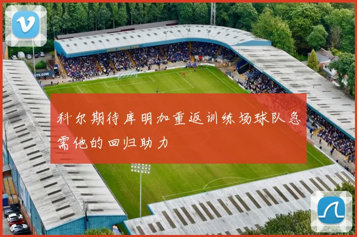 科尔期待库明加重返训练场球队急需他的回归助力