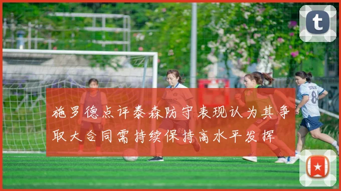 施罗德点评泰森防守表现认为其争取大合同需持续保持高水平发挥