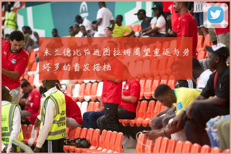 米兰德比临近图拉姆渴望重返与劳塔罗的首发搭档