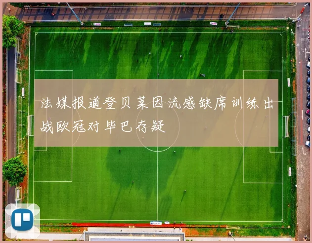 法媒报道登贝莱因流感缺席训练出战欧冠对毕巴存疑