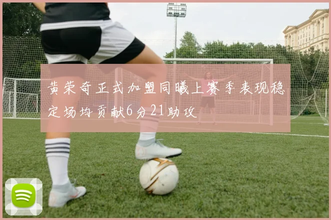 黄荣奇正式加盟同曦上赛季表现稳定场均贡献6分21助攻
