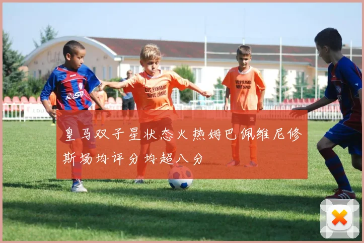皇马双子星状态火热姆巴佩维尼修斯场均评分均超八分