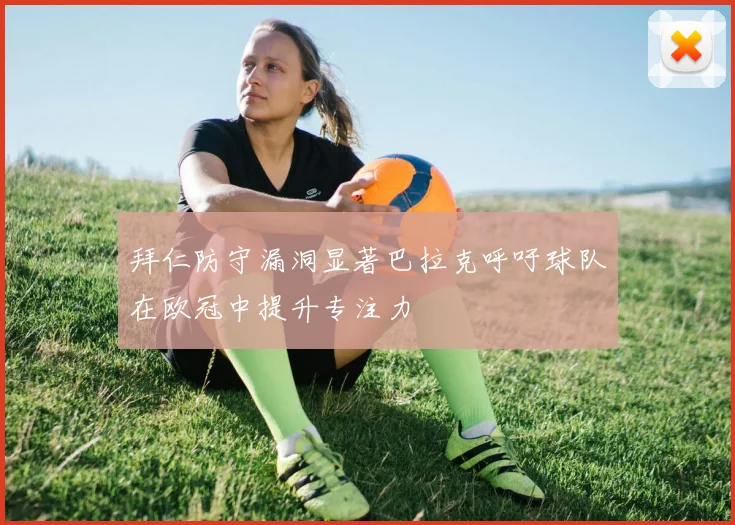 拜仁防守漏洞显著巴拉克呼吁球队在欧冠中提升专注力