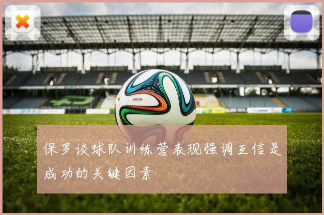 保罗谈球队训练营表现强调互信是成功的关键因素