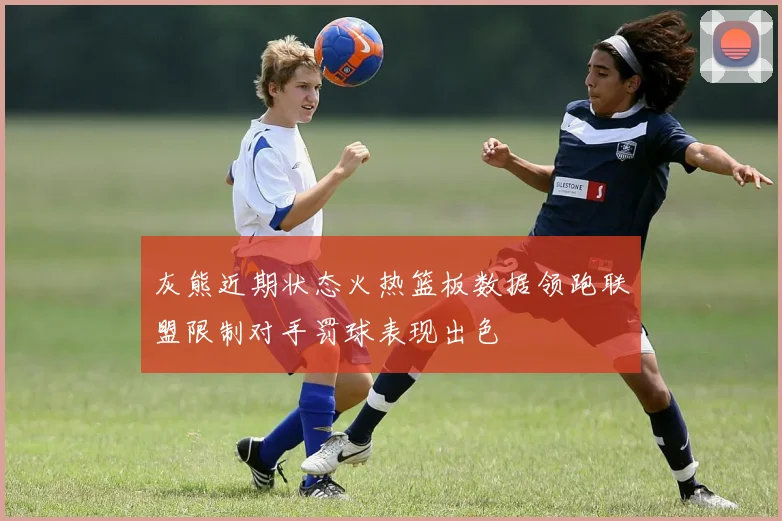 灰熊近期状态火热篮板数据领跑联盟限制对手罚球表现出色