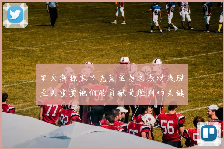 里夫斯称末节克莱伯与文森特表现至关重要他们的贡献是胜利的关键因素