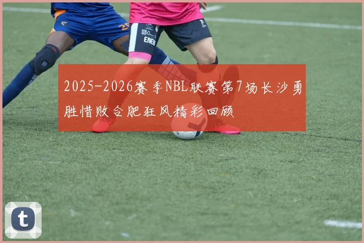 2025-2026赛季NBL联赛第7场长沙勇胜惜败合肥狂风精彩回顾