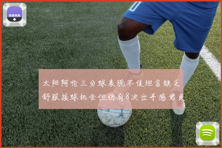 太阳阿伦三分球表现不佳坦言缺乏舒服接球机会但仍有8次出手感觉良好