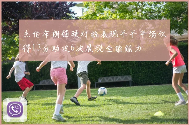 杰伦布朗强硬对抗表现平平半场仅得13分助攻6次展现全能能力