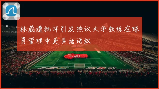 林葳遭批评引发热议大学教练在球员管理中更具话语权