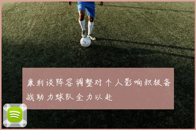 康利谈阵容调整对个人影响积极备战助力球队全力以赴
