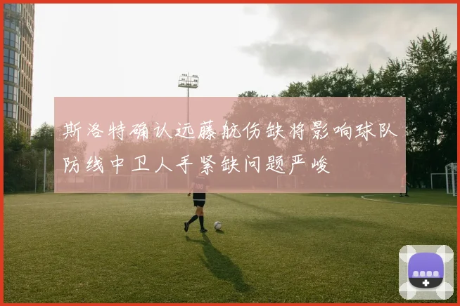 斯洛特确认远藤航伤缺将影响球队防线中卫人手紧缺问题严峻