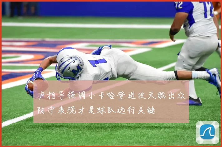 卢指导强调小卡哈登进攻天赋出众防守表现才是球队远行关键