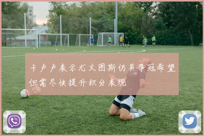 卡卢卢表示尤文图斯仍具争冠希望但需尽快提升积分表现