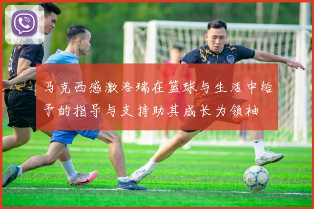 马克西感激洛瑞在篮球与生活中给予的指导与支持助其成长为领袖