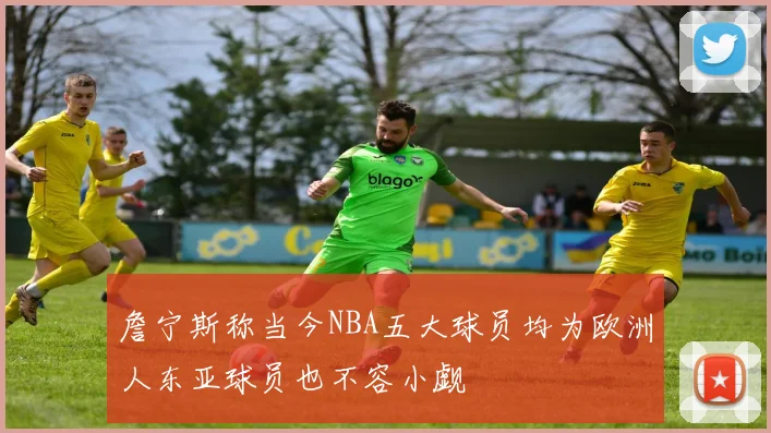 詹宁斯称当今NBA五大球员均为欧洲人东亚球员也不容小觑